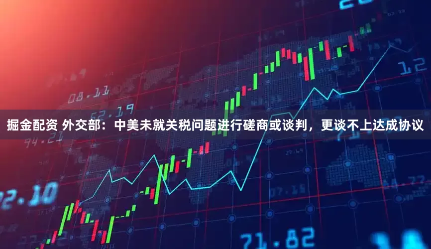 掘金配资 外交部：中美未就关税问题进行磋商或谈判，更谈不上达成协议