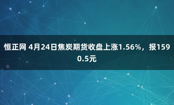 恒正网 4月24日焦炭期货收盘上涨1.56%，报1590.5元