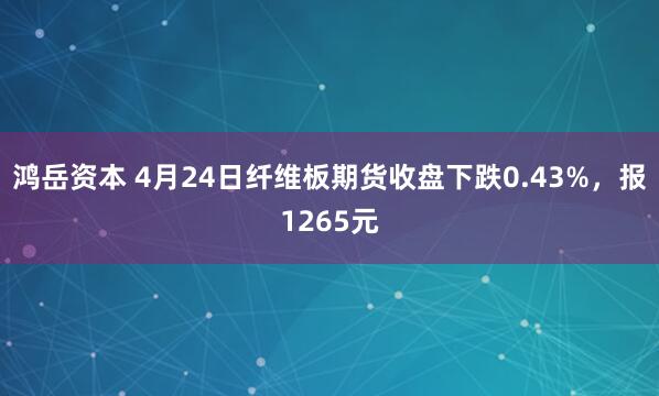 鸿岳资本 4月24日纤维板期货收盘下跌0.43%，报1265元