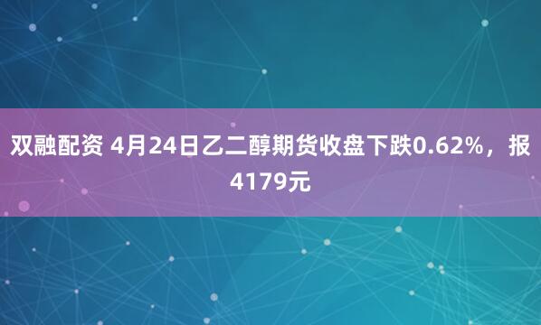 双融配资 4月24日乙二醇期货收盘下跌0.62%，报4179元