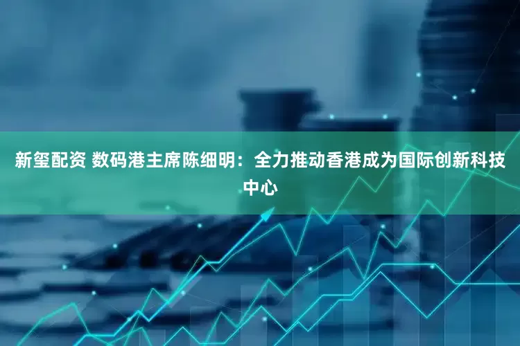 新玺配资 数码港主席陈细明：全力推动香港成为国际创新科技中心