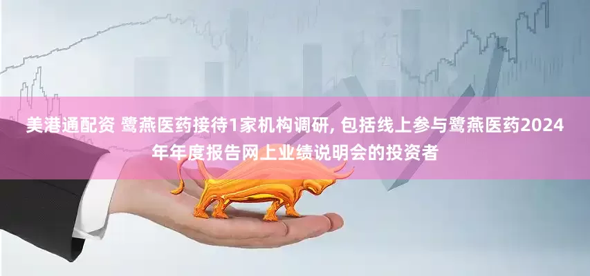 美港通配资 鹭燕医药接待1家机构调研, 包括线上参与鹭燕医药2024年年度报告网上业绩说明会的投资者