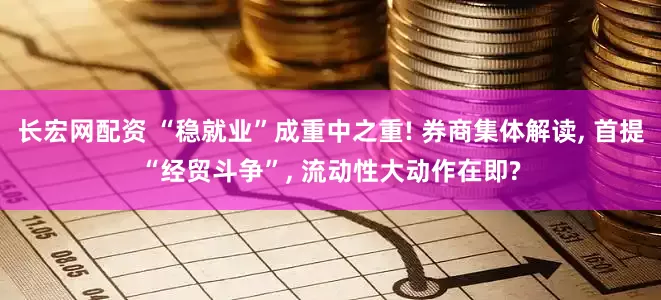 长宏网配资 “稳就业”成重中之重! 券商集体解读, 首提“经贸斗争”, 流动性大动作在即?