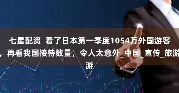 七星配资  看了日本第一季度1054万外国游客，再看我国接待数量，令人太意外_中国_宣传_旅游