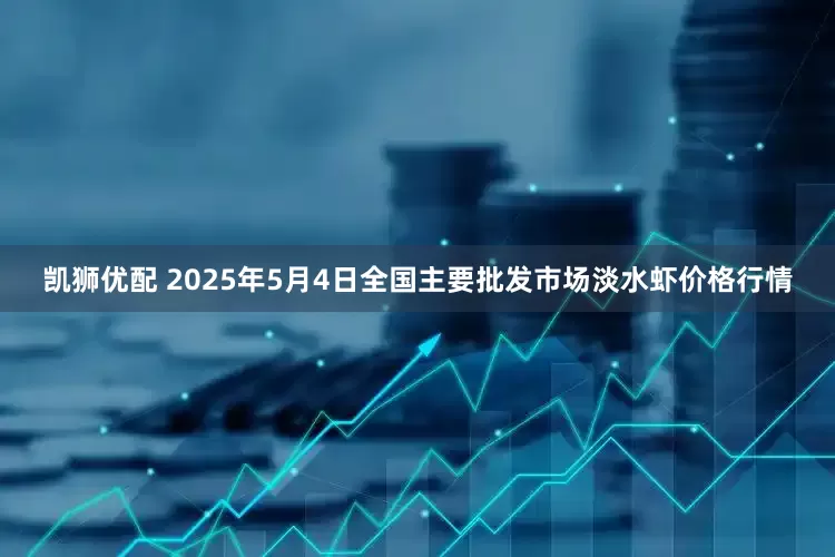凯狮优配 2025年5月4日全国主要批发市场淡水虾价格行情