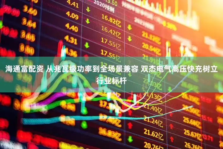 海通富配资 从兆瓦级功率到全场景兼容 双杰电气高压快充树立行业标杆