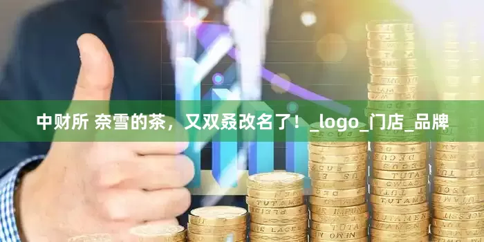 中财所 奈雪的茶，又双叒改名了！_logo_门店_品牌