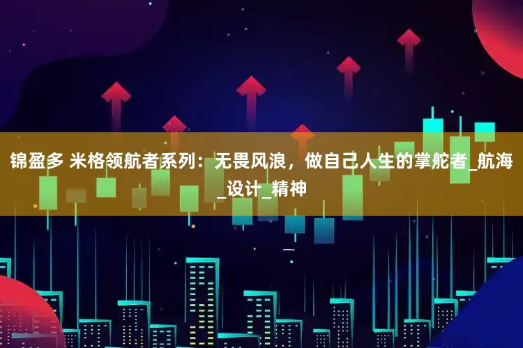 锦盈多 米格领航者系列：无畏风浪，做自己人生的掌舵者_航海_设计_精神