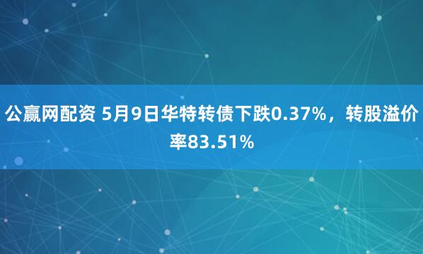 公赢网配资 5月9日华特转债下跌0.37%，转股溢价率83.51%