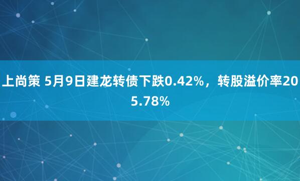 上尚策 5月9日建龙转债下跌0.42%，转股溢价率205.78%