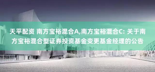 天平配资 南方宝裕混合A,南方宝裕混合C: 关于南方宝裕混合型证券投资基金变更基金经理的公告