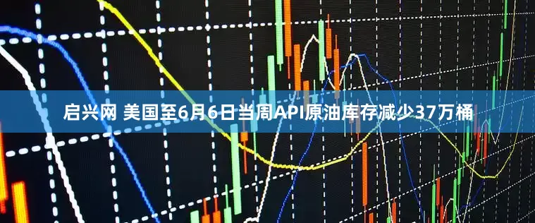 启兴网 美国至6月6日当周API原油库存减少37万桶