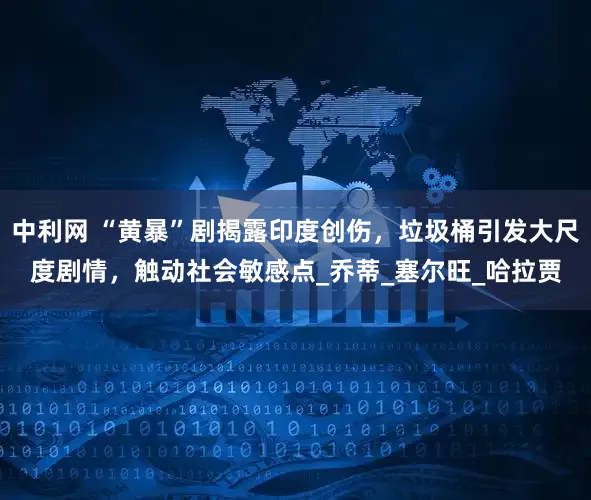 中利网 “黄暴”剧揭露印度创伤，垃圾桶引发大尺度剧情，触动社会敏感点_乔蒂_塞尔旺_哈拉贾