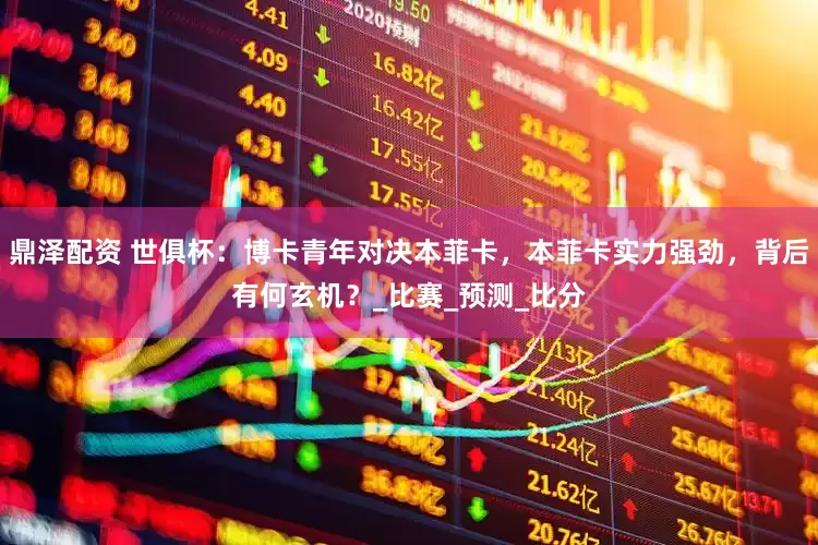 鼎泽配资 世俱杯：博卡青年对决本菲卡，本菲卡实力强劲，背后有何玄机？_比赛_预测_比分