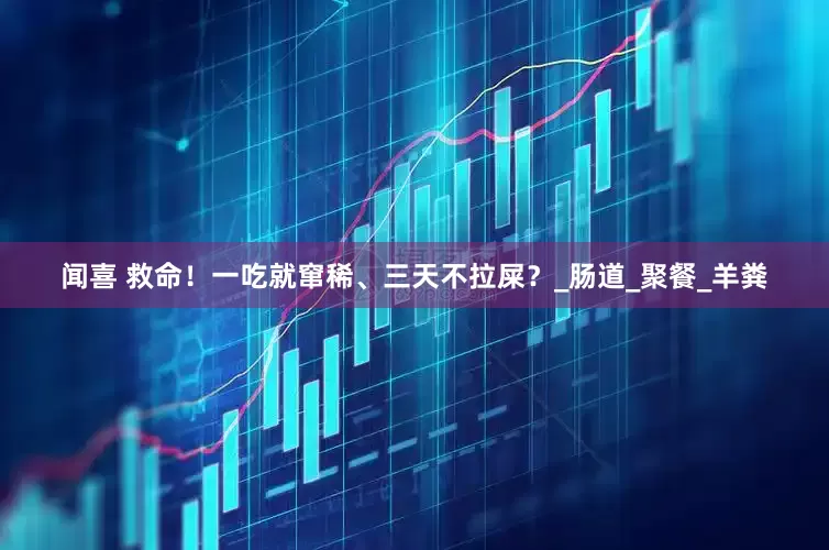 闻喜 救命！一吃就窜稀、三天不拉屎？_肠道_聚餐_羊粪