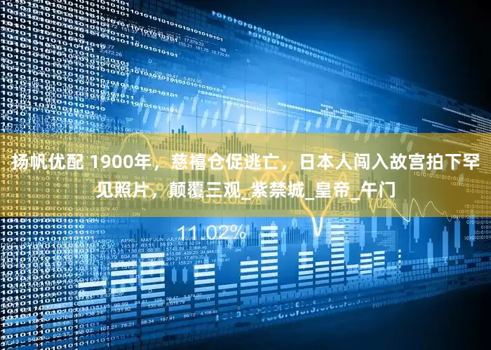 扬帆优配 1900年，慈禧仓促逃亡，日本人闯入故宫拍下罕见照片，颠覆三观_紫禁城_皇帝_午门
