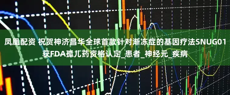 凤凰配资 祝贺神济昌华全球首款针对渐冻症的基因疗法SNUG01获FDA孤儿药资格认定_患者_神经元_疾病