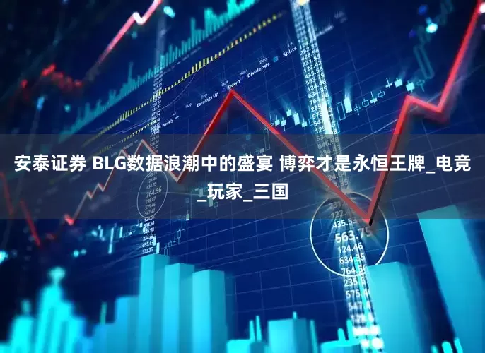 安泰证券 BLG数据浪潮中的盛宴 博弈才是永恒王牌_电竞_玩家_三国