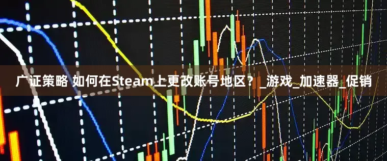 广证策略 如何在Steam上更改账号地区？_游戏_加速器_促销