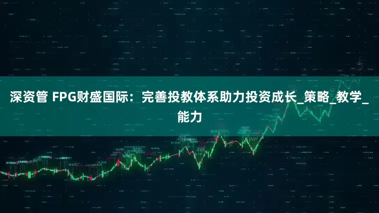 深资管 FPG财盛国际：完善投教体系助力投资成长_策略_教学_能力