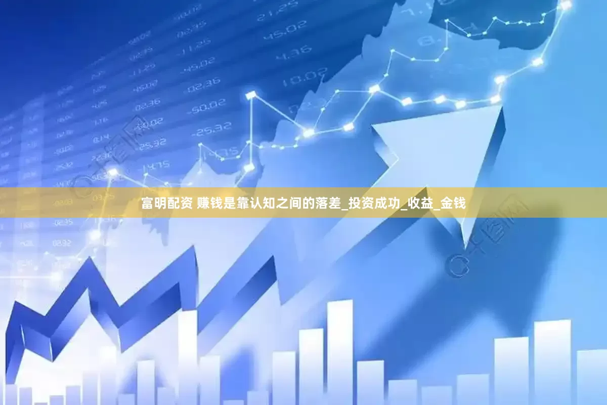 富明配资 赚钱是靠认知之间的落差_投资成功_收益_金钱