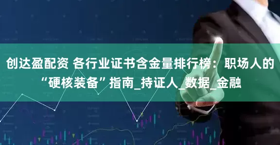 创达盈配资 各行业证书含金量排行榜：职场人的“硬核装备”指南_持证人_数据_金融