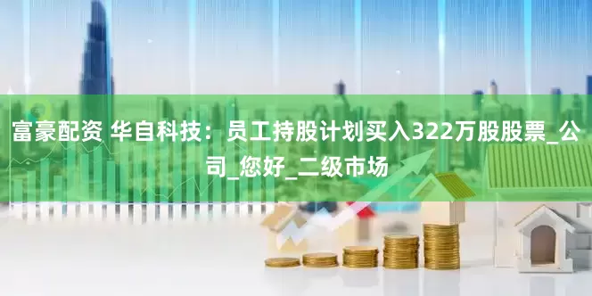 富豪配资 华自科技：员工持股计划买入322万股股票_公司_您好_二级市场