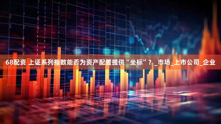 68配资 上证系列指数能否为资产配置提供“坐标”？_市场_上市公司_企业