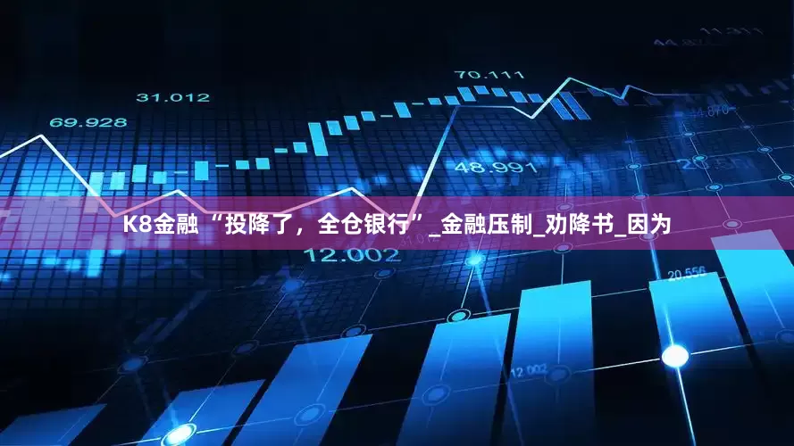K8金融 “投降了，全仓银行”_金融压制_劝降书_因为
