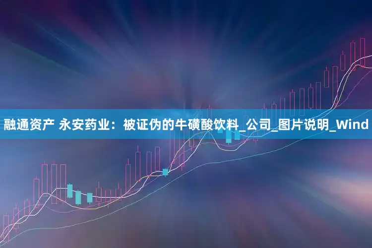 融通资产 永安药业：被证伪的牛磺酸饮料_公司_图片说明_Wind