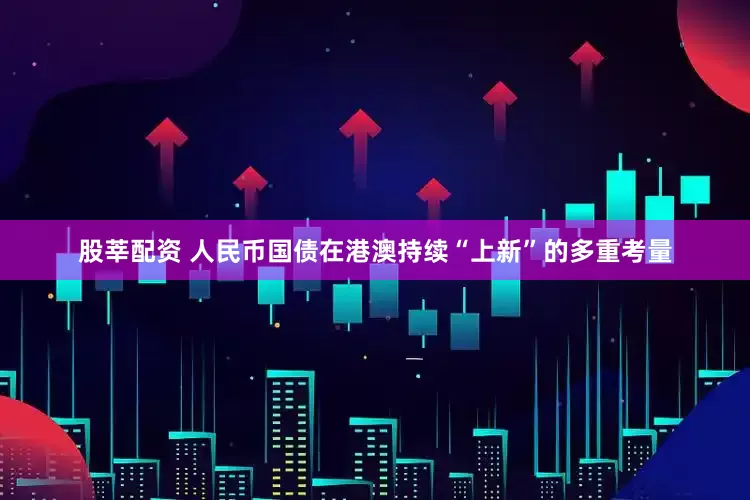 股莘配资 人民币国债在港澳持续“上新”的多重考量