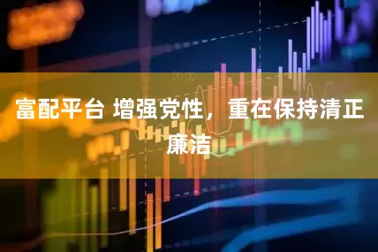 富配平台 增强党性，重在保持清正廉洁