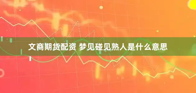 文商期货配资 梦见碰见熟人是什么意思