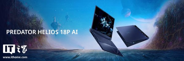 溢诚优配 宏碁发布Predator Helios 18P AI，配酷睿Ultra 9 285HX、RTX5090