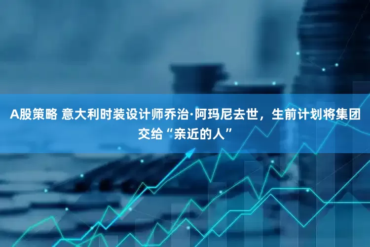 A股策略 意大利时装设计师乔治·阿玛尼去世，生前计划将集团交给“亲近的人”