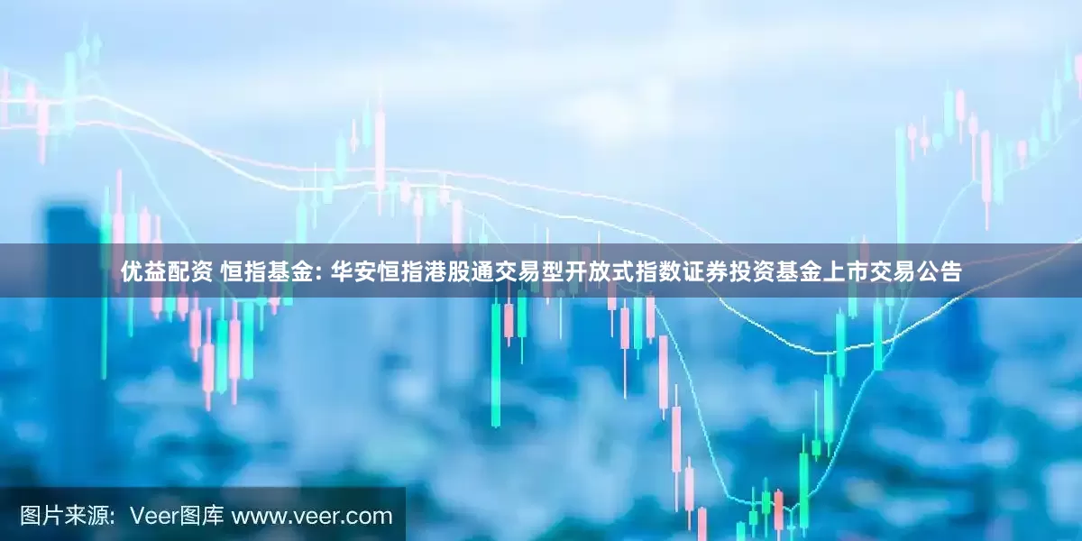 优益配资 恒指基金: 华安恒指港股通交易型开放式指数证券投资基金上市交易公告