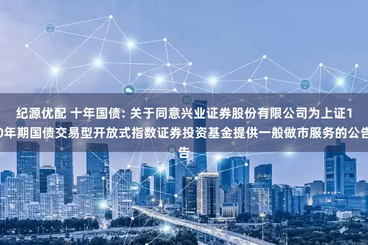 纪源优配 十年国债: 关于同意兴业证券股份有限公司为上证10年期国债交易型开放式指数证券投资基金提供一般做市服务的公告