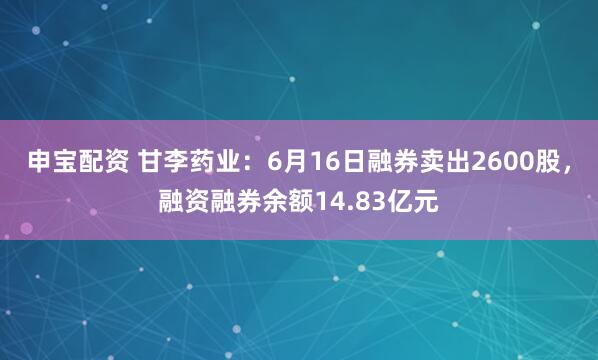 申宝配资 甘李药业：6月16日融券卖出2600股，融资融券余额14.83亿元