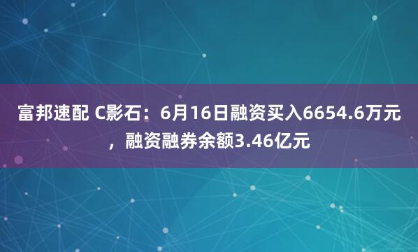 富邦速配 C影石：6月16日融资买入6654.6万元，融资融券余额3.46亿元