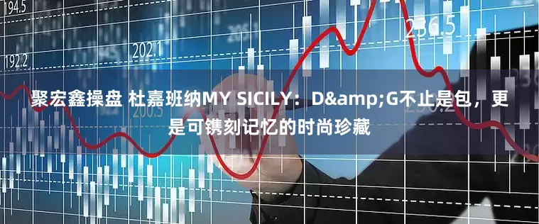 聚宏鑫操盘 杜嘉班纳MY SICILY：D&G不止是包，更是可镌刻记忆的时尚珍藏