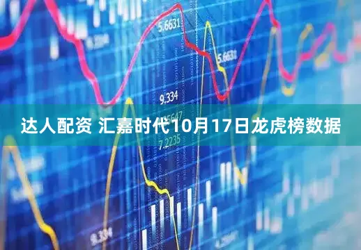 达人配资 汇嘉时代10月17日龙虎榜数据