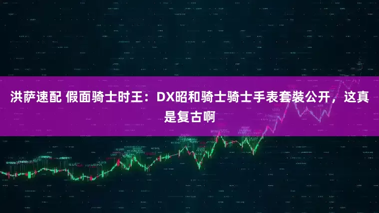 洪萨速配 假面骑士时王：DX昭和骑士骑士手表套裝公开，这真是复古啊