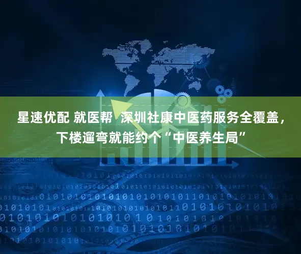星速优配 就医帮  深圳社康中医药服务全覆盖，下楼遛弯就能约个“中医养生局”