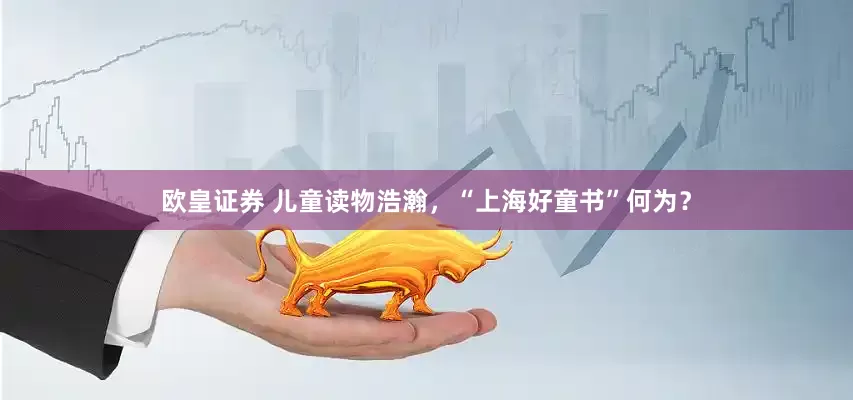 欧皇证券 儿童读物浩瀚，“上海好童书”何为？