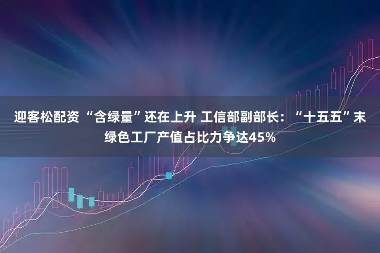 迎客松配资 “含绿量”还在上升 工信部副部长：“十五五”末绿色工厂产值占比力争达45%