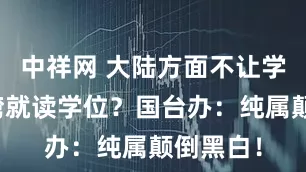 中祥网 大陆方面不让学生到台湾就读学位？国台办：纯属颠倒黑白！